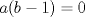 TEX: $a(b - 1) = 0$