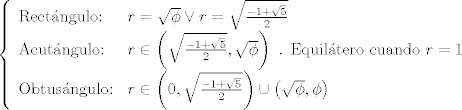 TEX: $\left\{ \begin{array}{ll}<br />             \text{Rectngulo:}   &  r=\sqrt{\phi} \vee r=\sqrt{\frac{-1+\sqrt{5}}{2}} \\<br />             \text{Acutngulo:}   &  r\in \left( \sqrt{\frac{-1+\sqrt{5}}{2}},\sqrt{\phi} \right) \text{ . Equiltero cuando } r=1  \\<br />             \text{Obtusngulo:} &   r\in \left(0, \sqrt{\frac{-1+\sqrt{5}}{2}} \right) \cup  \left( \sqrt{\phi},\phi \right)  \\<br />             \end{array}<br />   \right.$