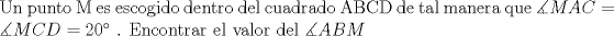 TEX: $ \\ $Un punto M es escogido dentro del cuadrado ABCD de tal manera que$ \ \measuredangle MAC=\measuredangle MCD=20^{\circ}\ $. Encontrar el valor del$  \ \measuredangle ABM $