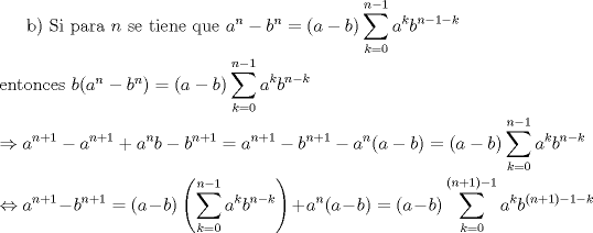 TEX: b) Si para $n$ se tiene que $a^n-b^n=(a-b)\displaystyle\sum_{k=0}^{n-1}a^kb^{n-1-k}$\\<br />\\<br />entonces $b(a^n-b^n)=(a-b)\displaystyle\sum_{k=0}^{n-1}a^kb^{n-k}\\<br />\\<br />\Rightarrow a^{n+1}-a^{n+1}+a^nb-b^{n+1}=a^{n+1}-b^{n+1}-a^n(a-b)=(a-b)\displaystyle\sum_{k=0}^{n-1}a^kb^{n-k}\\<br />\\<br />\Leftrightarrow a^{n+1}-b^{n+1}=(a-b)\left(\displaystyle\sum_{k=0}^{n-1}a^kb^{n-k}\right)+a^n(a-b)<br />=(a-b)\displaystyle\sum_{k=0}^{(n+1)-1}a^kb^{(n+1)-1-k}$