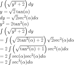 TEX: \[\begin{array}{l}<br />\int {\left( {\sqrt {{y^2} + 2} } \right)} \,dy\\<br />y = \sqrt 2 \tan (\alpha )\\<br />dy = \sqrt 2 {\sec ^2}(\alpha )d\alpha \\<br />{y^2} = 2{\tan ^2}(\alpha )\\<br />\int {\left( {\sqrt {{y^2} + 2} } \right)} \,dy\\<br /> = \int {\left( {\sqrt {2{{\tan }^2}(\alpha ) + 2} } \right)} \,\sqrt 2 {\sec ^2}(\alpha )d\alpha \\<br /> = 2\int {\left( {\sqrt {{{\tan }^2}(\alpha ) + 1} } \right)} \,{\sec ^2}(\alpha )d\alpha \\<br /> = 2\int {\sec (\alpha )} {\sec ^2}(\alpha )d\alpha \\<br /> = 2\int {{{\sec }^3}(\alpha )d\alpha } <br />\end{array}\]