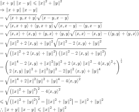 TEX: % MathType!Translator!2!1!AMS LaTeX.tdl!AMSLaTeX!<br />% MathType!MTEF!2!1!+-<br />% feaagCart1ev2aaatCvAUfeBSjuyZL2yd9gzLbvyNv2CaerbuLwBLn<br />% hiov2DGi1BTfMBaeXatLxBI9gBaerbd9wDYLwzYbItLDharqqtubsr<br />% 4rNCHbGeaGqiVu0Je9sqqrpepC0xbbL8F4rqqrFfpeea0xe9Lq-Jc9<br />% vqaqpepm0xbba9pwe9Q8fs0-yqaqpepae9pg0FirpepeKkFr0xfr-x<br />% fr-xb9adbaqaaeGaciGaaiaabeqaamaabaabaaGceaqabeaadaqbda<br />% qaaiaadIhacqGHRaWkcaWG5baacaGLjWUaayPcSdWaauWaaeaacaWG<br />% 4bGaeyOeI0IaamyEaaGaayzcSlaawQa7aiabgsMiJoaafmaabaGaam<br />% iEaaGaayzcSlaawQa7amaaCaaaleqabaGaaGOmaaaakiabgUcaRmaa<br />% fmaabaGaamyEaaGaayzcSlaawQa7amaaCaaaleqabaGaaGOmaaaaaO<br />% qaaiabgkDiEpaafmaabaGaamiEaiabgUcaRiaadMhaaiaawMa7caGL<br />% kWoadaqbdaqaaiaadIhacqGHsislcaWG5baacaGLjWUaayPcSdaaba<br />% Gaeyypa0ZaaOaaaeaadaaadaqaaiaadIhacqGHRaWkcaWG5bGaaiil<br />% aiaadIhacqGHRaWkcaWG5baacaGLPmIaayPkJaaaleqaaOWaaOaaae<br />% aadaaadaqaaiaadIhacqGHsislcaWG5bGaaiilaiaadIhacqGHsisl<br />% caWG5baacaGLPmIaayPkJaaaleqaaaGcbaGaeyypa0ZaaOaaaeaada<br />% aadaqaaiaadIhacaGGSaGaamiEaiabgUcaRiaadMhaaiaawMYicaGL<br />% QmcacqGHRaWkdaaadaqaaiaadMhacaGGSaGaamiEaiabgUcaRiaadM<br />% haaiaawMYicaGLQmcaaSqabaGcdaGcaaqaamaaamaabaGaamiEaiaa<br />% cYcacaWG4bGaeyOeI0IaamyEaaGaayzkJiaawQYiaiabgkHiTmaaam<br />% aabaGaamyEaiaacYcacaWG4bGaeyOeI0IaamyEaaGaayzkJiaawQYi<br />% aaWcbeaaaOqaaiabg2da9maakaaabaWaaaWaaeaacaWG4bGaaiilai<br />% aadIhaaiaawMYicaGLQmcacqGHRaWkdaaadaqaaiaadIhacaGGSaGa<br />% amyEaaGaayzkJiaawQYiaiabgUcaRmaaamaabaGaamyEaiaacYcaca<br />% WG4baacaGLPmIaayPkJaGaey4kaSYaaaWaaeaacaWG5bGaaiilaiaa<br />% dMhaaiaawMYicaGLQmcaaSqabaGcdaGcaaqaamaaamaabaGaamiEai<br />% aacYcacaWG4baacaGLPmIaayPkJaGaeyOeI0YaaaWaaeaacaWG4bGa<br />% aiilaiaadMhaaiaawMYicaGLQmcacqGHsisldaqadaqaamaaamaaba<br />% GaamyEaiaacYcacaWG5baacaGLPmIaayPkJaGaey4kaSYaaaWaaeaa<br />% caWG5bGaaiilaiaadIhaaiaawMYicaGLQmcaaiaawIcacaGLPaaaaS<br />% qabaaakeaacqGH9aqpdaGcaaqaamaafmaabaGaamiEaaGaayzcSlaa<br />% wQa7amaaCaaaleqabaGaaGOmaaaakiabgUcaRiaaikdadaaadaqaai<br />% aadIhacaGGSaGaamyEaaGaayzkJiaawQYiaiabgUcaRmaafmaabaGa<br />% amyEaaGaayzcSlaawQa7amaaCaaaleqabaGaaGOmaaaaaeqaaOWaaO<br />% aaaeaadaqbdaqaaiaadIhaaiaawMa7caGLkWoadaahaaWcbeqaaiaa<br />% ikdaaaGccqGHsislcaaIYaWaaaWaaeaacaWG4bGaaiilaiaadMhaai<br />% aawMYicaGLQmcacqGHRaWkdaqbdaqaaiaadMhaaiaawMa7caGLkWoa<br />% daahaaWcbeqaaiaaikdaaaaabeaaaOqaaiabg2da9maakaaabaWaae<br />% WaaeaadaqbdaqaaiaadIhaaiaawMa7caGLkWoadaahaaWcbeqaaiaa<br />% ikdaaaGccqGHRaWkcaaIYaWaaaWaaeaacaWG4bGaaiilaiaadMhaai<br />% aawMYicaGLQmcacqGHRaWkdaqbdaqaaiaadMhaaiaawMa7caGLkWoa<br />% daahaaWcbeqaaiaaikdaaaaakiaawIcacaGLPaaadaqadaqaamaafm<br />% aabaGaamiEaaGaayzcSlaawQa7amaaCaaaleqabaGaaGOmaaaakiab<br />% gkHiTiaaikdadaaadaqaaiaadIhacaGGSaGaamyEaaGaayzkJiaawQ<br />% YiaiabgUcaRmaafmaabaGaamyEaaGaayzcSlaawQa7amaaCaaaleqa<br />% baGaaGOmaaaaaOGaayjkaiaawMcaaaWcbeaaaOqaaiabg2da9maabm<br />% aaeaqabeaadaqbdaqaaiaadIhaaiaawMa7caGLkWoadaahaaWcbeqa<br />% aiaaisdaaaGccqGHsislcaaIYaWaaaWaaeaacaWG4bGaaiilaiaadM<br />% haaiaawMYicaGLQmcacqGHRaWkdaqbdaqaaiaadIhaaiaawMa7caGL<br />% kWoadaahaaWcbeqaaiaaikdaaaGcdaqbdaqaaiaadMhaaiaawMa7ca<br />% GLkWoadaahaaWcbeqaaiaaikdaaaGccqGHRaWkcaaIYaWaaaWaaeaa<br />% caWG4bGaaiilaiaadMhaaiaawMYicaGLQmcadaqbdaqaaiaadIhaai<br />% aawMa7caGLkWoadaahaaWcbeqaaiaaikdaaaGccqGHsislcaaI0aWa<br />% aaWaaeaacaWG4bGaaiilaiaadMhaaiaawMYicaGLQmcadaahaaWcbe<br />% qaaiaaikdaaaGccqGHRaWkaeaacaaIYaWaaaWaaeaacaWG4bGaaiil<br />% aiaadMhaaiaawMYicaGLQmcadaqbdaqaaiaadMhaaiaawMa7caGLkW<br />% oadaahaaWcbeqaaiaaikdaaaGccqGHRaWkdaqbdaqaaiaadIhaaiaa<br />% wMa7caGLkWoadaahaaWcbeqaaiaaikdaaaGcdaqbdaqaaiaadMhaai<br />% aawMa7caGLkWoadaahaaWcbeqaaiaaikdaaaGccqGHsislcaaIYaWa<br />% auWaaeaacaWG5baacaGLjWUaayPcSdWaaWbaaSqabeaacaaIYaaaaO<br />% WaaaWaaeaacaWG4bGaaiilaiaadMhaaiaawMYicaGLQmcacqGHRaWk<br />% daqbdaqaaiaadMhaaiaawMa7caGLkWoadaahaaWcbeqaaiaaisdaaa<br />% aaaOGaayjkaiaawMcaamaaCaaaleqabaWaaSaaaeaacaaIXaaabaGa<br />% aGOmaaaaaaaakeaacqGH9aqpdaGcaaqaamaafmaabaGaamiEaaGaay<br />% zcSlaawQa7amaaCaaaleqabaGaaGinaaaakiabgUcaRiaaikdadaqb<br />% daqaaiaadIhaaiaawMa7caGLkWoadaahaaWcbeqaaiaaikdaaaGcda<br />% qbdaqaaiaadMhaaiaawMa7caGLkWoadaahaaWcbeqaaiaaikdaaaGc<br />% cqGHRaWkdaqbdaqaaiaadMhaaiaawMa7caGLkWoadaahaaWcbeqaai<br />% aaisdaaaGccqGHsislcaaI0aWaaaWaaeaacaWG4bGaaiilaiaadMha<br />% aiaawMYicaGLQmcadaahaaWcbeqaaiaaikdaaaaabeaaaOqaaiabg2<br />% da9maakaaabaWaaeWaaeaadaqbdaqaaiaadIhaaiaawMa7caGLkWoa<br />% daahaaWcbeqaaiaaikdaaaGccqGHRaWkdaqbdaqaaiaadMhaaiaawM<br />% a7caGLkWoadaahaaWcbeqaaiaaikdaaaaakiaawIcacaGLPaaadaah<br />% aaWcbeqaaiaaikdaaaGccqGHsislcaaI0aWaaaWaaeaacaWG4bGaai<br />% ilaiaadMhaaiaawMYicaGLQmcadaahaaWcbeqaaiaaikdaaaaabeaa<br />% aOqaaiabgsMiJoaakaaabaWaaeWaaeaadaqbdaqaaiaadIhaaiaawM<br />% a7caGLkWoadaahaaWcbeqaaiaaikdaaaGccqGHRaWkdaqbdaqaaiaa<br />% dMhaaiaawMa7caGLkWoadaahaaWcbeqaaiaaikdaaaaakiaawIcaca<br />% GLPaaadaahaaWcbeqaaiaaikdaaaaabeaakiabg2da9maaemaabaWa<br />% auWaaeaacaWG4baacaGLjWUaayPcSdWaaWbaaSqabeaacaaIYaaaaO<br />% Gaey4kaSYaauWaaeaacaWG5baacaGLjWUaayPcSdWaaWbaaSqabeaa<br />% caaIYaaaaaGccaGLhWUaayjcSdGaeyypa0ZaauWaaeaacaWG4baaca<br />% GLjWUaayPcSdWaaWbaaSqabeaacaaIYaaaaOGaey4kaSYaauWaaeaa<br />% caWG5baacaGLjWUaayPcSdWaaWbaaSqabeaacaaIYaaaaaGcbaGaey<br />% inIW1aauWaaeaacaWG4bGaey4kaSIaamyEaaGaayzcSlaawQa7amaa<br />% fmaabaGaamiEaiabgkHiTiaadMhaaiaawMa7caGLkWoacqGHKjYOda<br />% qbdaqaaiaadIhaaiaawMa7caGLkWoadaahaaWcbeqaaiaaikdaaaGc<br />% cqGHRaWkdaqbdaqaaiaadMhaaiaawMa7caGLkWoadaahaaWcbeqaai<br />% aaikdaaaaaaaa!CFDC!<br />\[\begin{gathered}<br />  \left\| {x + y} \right\|\left\| {x - y} \right\| \leqslant {\left\| x \right\|^2} + {\left\| y \right\|^2} \hfill \\<br />   \Rightarrow \left\| {x + y} \right\|\left\| {x - y} \right\| \hfill \\<br />   = \sqrt {\left\langle {x + y,x + y} \right\rangle } \sqrt {\left\langle {x - y,x - y} \right\rangle }  \hfill \\<br />   = \sqrt {\left\langle {x,x + y} \right\rangle  + \left\langle {y,x + y} \right\rangle } \sqrt {\left\langle {x,x - y} \right\rangle  - \left\langle {y,x - y} \right\rangle }  \hfill \\<br />   = \sqrt {\left\langle {x,x} \right\rangle  + \left\langle {x,y} \right\rangle  + \left\langle {y,x} \right\rangle  + \left\langle {y,y} \right\rangle } \sqrt {\left\langle {x,x} \right\rangle  - \left\langle {x,y} \right\rangle  - \left( {\left\langle {y,y} \right\rangle  + \left\langle {y,x} \right\rangle } \right)}  \hfill \\<br />   = \sqrt {{{\left\| x \right\|}^2} + 2\left\langle {x,y} \right\rangle  + {{\left\| y \right\|}^2}} \sqrt {{{\left\| x \right\|}^2} - 2\left\langle {x,y} \right\rangle  + {{\left\| y \right\|}^2}}  \hfill \\<br />   = \sqrt {\left( {{{\left\| x \right\|}^2} + 2\left\langle {x,y} \right\rangle  + {{\left\| y \right\|}^2}} \right)\left( {{{\left\| x \right\|}^2} - 2\left\langle {x,y} \right\rangle  + {{\left\| y \right\|}^2}} \right)}  \hfill \\<br />   = {\left( \begin{gathered}<br />  {\left\| x \right\|^4} - 2\left\langle {x,y} \right\rangle  + {\left\| x \right\|^2}{\left\| y \right\|^2} + 2\left\langle {x,y} \right\rangle {\left\| x \right\|^2} - 4{\left\langle {x,y} \right\rangle ^2} +  \hfill \\<br />  2\left\langle {x,y} \right\rangle {\left\| y \right\|^2} + {\left\| x \right\|^2}{\left\| y \right\|^2} - 2{\left\| y \right\|^2}\left\langle {x,y} \right\rangle  + {\left\| y \right\|^4} \hfill \\ <br />\end{gathered}  \right)^{\frac{1}{2}}} \hfill \\<br />   = \sqrt {{{\left\| x \right\|}^4} + 2{{\left\| x \right\|}^2}{{\left\| y \right\|}^2} + {{\left\| y \right\|}^4} - 4{{\left\langle {x,y} \right\rangle }^2}}  \hfill \\<br />   = \sqrt {{{\left( {{{\left\| x \right\|}^2} + {{\left\| y \right\|}^2}} \right)}^2} - 4{{\left\langle {x,y} \right\rangle }^2}}  \hfill \\<br />   \leqslant \sqrt {{{\left( {{{\left\| x \right\|}^2} + {{\left\| y \right\|}^2}} \right)}^2}}  = \left| {{{\left\| x \right\|}^2} + {{\left\| y \right\|}^2}} \right| = {\left\| x \right\|^2} + {\left\| y \right\|^2} \hfill \\<br />  \therefore \left\| {x + y} \right\|\left\| {x - y} \right\| \leqslant {\left\| x \right\|^2} + {\left\| y \right\|^2} \hfill \\ <br />\end{gathered} \]% MathType!End!2!1!<br />