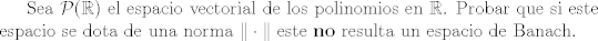 TEX: Sea $\mathcal{P}(\mathbb{R})$ el espacio vectorial de los polinomios en $\mathbb{R}$. Probar que si este espacio se  dota de una norma $\|\cdot \|$ este \textbf{no} resulta un espacio de Banach.