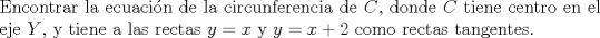 TEX: \noindent Encontrar la ecuacin de la circunferencia de $C$, donde $C$ tiene centro en el eje $Y$, y tiene a las rectas $y=x$ y $y=x+2$ como rectas tangentes.