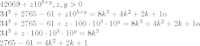 TEX: \[\begin{array}{l}<br />42069 + z{10^{5 + y}},z,y > 0\\<br />{34^3} + 2765 - 61 + z{10^{5 + y}} = 8{k^3} + 4{k^2} + 2k + 1{\rm{ o}}\\<br />{34^3} + 2765 - 61 + z \cdot 100 \cdot {10^3} \cdot {10^y} = 8{k^3} + 4{k^2} + 2k + 1{\rm{ o}}\\<br />{34^3} + z \cdot 100 \cdot {10^3} \cdot {10^y} = 8{k^3}\\<br />2765 - 61 = 4{k^2} + 2k + 1<br />\end{array}\]