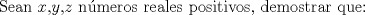 TEX: Sean $x$,$y$,$z$ nmeros reales positivos, demostrar que: