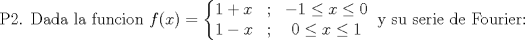 TEX: $$\textup{P2. Dada la funcion }f(x)=\left\{\begin{matrix}1+x& ; & -1\leq x\leq 0\\ 1-x& ; & 0\leq x\leq 1\end{matrix}\right. \textup{ y su serie de Fourier:}$$