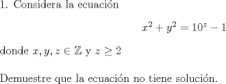 TEX: \noindent 1. Considera la ecuacin \begin{center}$ x^2+y^2=10^z-1 $ \end{center} donde $ x,y,z \in \mathbb{Z} $   y    $z\geq 2 $ \\ \\ Demuestre que la ecuacin no tiene solucin. 