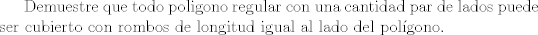 TEX:  Demuestre que todo poligono regular con una cantidad par de lados puede ser cubierto con rombos de longitud igual al lado del polgono.<br /><br />