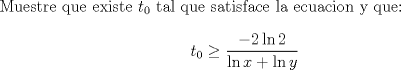 TEX: Muestre que existe $t_0$ tal que satisface la ecuacion y que:<br />$$t_0\geq\frac{-2\ln 2}{\ln x+\ln y}$$