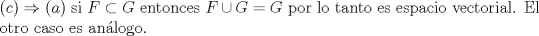 TEX:  \noindent $© \Rightarrow (a) $ si $F \subset G $ entonces  $ F \cup G = G $ por lo tanto es espacio vectorial. El otro caso es anlogo.