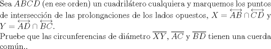 TEX: $ $\\<br />Sea $ABCD$ (en ese orden) un cuadril\'atero cualquiera y marquemos los puntos de intersecci\'on de las prolongaciones de los lados opuestos, $X=\overleftrightarrow{AB}\cap\overleftrightarrow{CD}$ y $Y=\overleftrightarrow{AD}\cap\overleftrightarrow{BC}$.\\<br />Pruebe que las circunferencias de di\'ametro $\overline{XY}$, $\overline{AC}$ y $\overline{BD}$ tienen una cuerda com\'un..