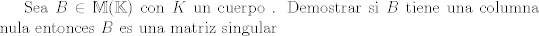 TEX:  Sea $B \in \mathbb{M} (\mathbb{K})$ con $K$ un cuerpo . Demostrar si $B$ tiene una columna nula entonces $B$ es una matriz singular