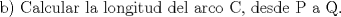 TEX: b) Calcular la longitud del arco C, desde P a Q.