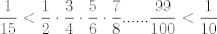 TEX: $\displaystyle\dfrac{1}{15}<\displaystyle\dfrac{1}{2}\cdot\displaystyle\dfrac{3}{4}\cdot\displaystyle\dfrac{5}{6}\cdot\displaystyle\dfrac{7}{8}......\displaystyle\dfrac{99}{100}<\displaystyle\dfrac{1}{10}$