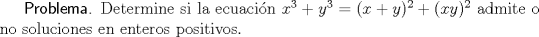 TEX: \textsf{Problema.} Determine si la ecuacin $x^{3}+y^{3}=(x+y)^{2}+(xy)^{2}$ admite o no soluciones en enteros positivos.