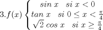 TEX: $3. f(x)\left\{\begin{matrix}<br />sin\;x\;\;\;si\;x< 0 &  & \\ <br />tan\;x\;\;\;si\;0\leq x< \frac{\pi}{4} &  & \\ <br />\sqrt{2}\;cos\;x\;\;\;si\;x\geq \frac{\pi}{4} &  & <br />\end{matrix}\right.$