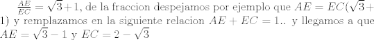 TEX: <br />$\frac{AE}{EC}= \sqrt{3} +1$,<br />de la fraccion despejamos por ejemplo que  $AE= EC (\sqrt{3} +1)$<br />y remplazamos en la siguiente relacion $AE+EC=1$.. y llegamos a que $AE=\sqrt{3} - 1$  y $EC= 2 - \sqrt{3}$