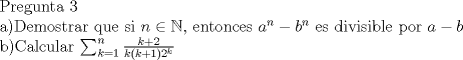 TEX: Pregunta 3<br /><br />a)Demostrar que si $n\in \mathbb{N}$, entonces $a^n-b^n$ es divisible por $a-b$<br /><br />b)Calcular $\sum_{k=1}^{n} \frac{k+2}{k(k+1)2^k}$ 