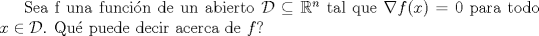 TEX: Sea f una funcin de un abierto $\mathcal{D}\subseteq\mathbb{R}^n$ tal que $\nabla f (x)=0$ para todo $x\in\mathcal{D}$. Qu\'e puede decir acerca de $f$?