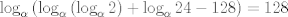 TEX: $$\log _{\alpha }\left( \log _{\alpha }\left( \log _{\alpha }2 \right)+\log _{\alpha }24-128 \right)=128$$