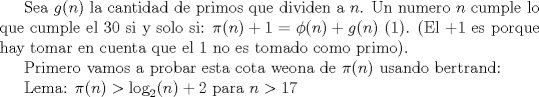 TEX: Sea $g(n)$ la cantidad de primos que dividen a $n$. Un numero $n$ cumple lo que cumple el 30 si y solo si:<br />  $\pi(n)+1=\phi(n)+g(n)$ (1).<br />(El $+1$ es porque hay tomar en cuenta que el 1 no es tomado como primo).<br /><br />Primero vamos a probar esta cota weona de $\pi(n)$ usando bertrand:<br /><br />Lema: $\pi(n)>\log_2(n)+2$ para $n>17$<br />