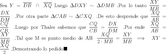 TEX: $ \\ $Sea$ \ Y= \overline{DB} \ \cap \ \overline{XQ} \ $Luego$ \ \Delta DXY \sim \Delta DMB \  $.Por lo tanto$ \ \dfrac{XY}{MB}=\dfrac{DX}{DM} \ \ $.Por otra parte$ \ \Delta CAB \sim \Delta CXQ \ \  $.De esto desprende que$ \ \dfrac{XQ}{AB}=\dfrac{CQ}{CB} \ \  $.Luego por Thales sabemos que$ \ \dfrac{CQ}{CB}=\dfrac{DX}{DM} \ \ $.Por ende$ \ \ \dfrac{XQ}{AB}=\dfrac{XY}{MB} \ \  $.Tal que M es punto medio de AB$  \ \ \dfrac{XQ}{2\cdot MB} =\dfrac{XY}{MB} \ \Longrightarrow \ \ XY=\dfrac{XQ}{2} \ $.Demostrando lo pedido$ \blacksquare     $