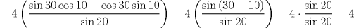 TEX: $$=4\left( \frac{\sin 30\cos 10-\cos 30\sin 10}{\sin 20} \right)=4\left( \frac{\sin \left( 30-10 \right)}{\sin 20} \right)=4\cdot \frac{\sin 20}{\sin 20}=4$$