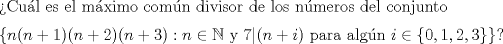 TEX: Cul es el mximo comn divisor de los nmeros del conjunto $\medskip$<br /><br />$\{n(n+1)(n+2)(n+3): n \in \mathbb{N} \mbox{ y } 7|(n+i) \mbox{ para algn } i \in \{0, 1, 2, 3\} \}$?<br /><br />