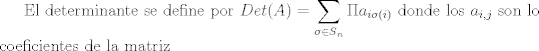 TEX: El determinante se define por $Det(A)=\displaystyle\sum_{\sigma\in S{_n}}\Pi a_{i\sigma(i)}$ donde los  $a_{i,j}$ son lo coeficientes de la matriz 