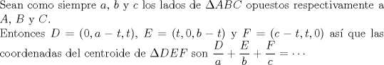 TEX: $ $\\<br />Sean como siempre $a$, $b$ y $c$ los lados de $\Delta ABC$ opuestos respectivamente a $A$, $B$ y $C$.\\<br />Entonces $D=(0,a-t,t)$, $E=(t,0,b-t)$ y $F=(c-t,t,0)$ as\'i que las coordenadas del centroide de $\Delta DEF$ son $\dfrac{D}{a}+\dfrac{E}{b}+\dfrac{F}{c}=\cdots$