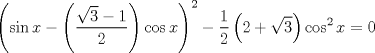 TEX: $$<br />\left( {\sin x - \left( {\frac{{\sqrt 3  - 1}}<br />{2}} \right)\cos x} \right)^2  - \frac{1}<br />{2}\left( {2 + \sqrt 3 } \right)\cos ^2 x = 0<br />$$