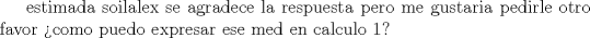 TEX: estimada soilalex se agradece la respuesta pero me gustaria pedirle otro favor como puedo expresar ese med en calculo 1?