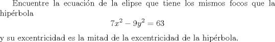 TEX: Encuentre la ecuacin de la elipse que tiene los mismos focos que la hiprbola<br />\[ 7x^2-9y^2=63 \]<br />y su excentricidad es la mitad de la excentricidad de la hiprbola.<br /><br /><br />