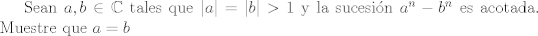 TEX: Sean $a,b\in\mathbb{C}$ tales que $|a| = |b| >1$ y la sucesin $a^n - b^n$ es acotada. Muestre que $a=b$