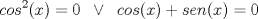 TEX: \[cos^{2}(x)=0\;\;\vee \;\;cos(x)+sen(x)=0\]