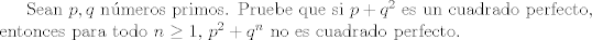 TEX: Sean $p,q$ nmeros primos. Pruebe que si $p+q^2$ es un cuadrado perfecto, entonces para todo $n\geq 1$, $p^2 + q^n$ no es cuadrado perfecto. 