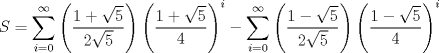 TEX: $S=\displaystyle \sum_{i=0}^{\infty}\left(\dfrac{1+\sqrt{5}}{2\sqrt{5}}\right)\left(\dfrac{1+\sqrt{5}}{4}\right)^{i}-\sum_{i=0}^{\infty}\left(\dfrac{1-\sqrt{5}}{2\sqrt{5}}\right)\left(\dfrac{1-\sqrt{5}}{4}\right)^{i}$