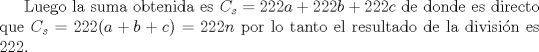 TEX: Luego la suma obtenida es $C_s=222a+222b+222c$ de donde es directo que $C_s=222(a+b+c)=222n$ por lo tanto el resultado de la divisin es 222.