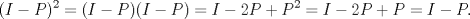 TEX: $$(I-P)^2=(I-P)(I-P)=I-2P+P^2=I-2P+P=I-P.$$