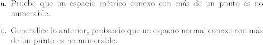 TEX: \begin{itemize}<br />   \item [a.] Pruebe que un espacio mtrico conexo con ms de un punto es no numerable.<br />   \item [b.] Generalice lo anterior, probando que un espacio normal conexo con ms de un punto es no numerable.<br />\end{itemize}