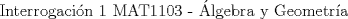 TEX: Interrogaci\'on 1 MAT1103 - \'Algebra y Geometr\'{i}a