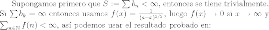 TEX: Supongamos primero que $S:= \sum b_n<\infty$, entonces se tiene trivialmente. Si $\sum b_k = \infty$ entonces usamos $f(x) = \frac{1}{(a+x)^{3/2}}$, luego $f(x)\to 0$ si $x\to \infty$ y $\sum_{n\in\mathbb{N}}f(n)<\infty$, as podemos usar el resultado probado en: