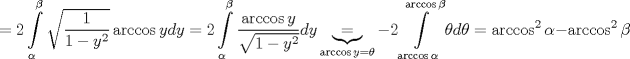 TEX: $$<br /> = 2\int\limits_\alpha ^\beta  {\sqrt {\frac{1}<br />{{1 - y^2 }}} \arccos ydy}  = 2\int\limits_\alpha ^\beta  {\frac{{\arccos y}}<br />{{\sqrt {1 - y^2 } }}dy} \underbrace  = _{\arccos y = \theta } - 2\int\limits_{\arccos \alpha }^{\arccos \beta } {\theta d\theta }  = \arccos ^2 \alpha  - \arccos ^2 \beta <br />$$