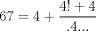 TEX: $$<br />67 = 4 + \frac{{4! + 4}}<br />{{.4...}}<br />$$