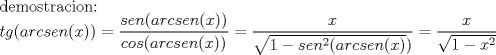 TEX: demostracion:<br /><br />$tg(arcsen(x))=\displaystyle\frac{sen(arcsen(x))}{cos(arcsen(x))}=\displaystyle\frac{x}{\sqrt{1-sen^{2}(arcsen(x)})}= \displaystyle\frac{x}{\sqrt{1-x^{2}}}$