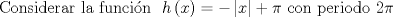 TEX: $$\text{Considerar la funcin}h\left( x \right) =-\left| x \right| +\pi \text{ con periodo } 2\pi$$