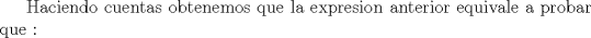 TEX: Haciendo cuentas obtenemos que la expresion anterior equivale a probar que :