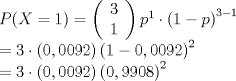 TEX: \[\begin{array}{l}<br />P(X = 1) = \left( \begin{array}{l}<br />3\\<br />1<br />\end{array} \right){p^1} \cdot {\left( {1 - p} \right)^{3 - 1}}\\<br /> = 3 \cdot \left( {0,00{\rm{92}}} \right){\left( {1 - 0,00{\rm{92}}} \right)^2}\\<br /> = 3 \cdot \left( {0,00{\rm{92}}} \right){\left( {0,9908} \right)^2}<br />\end{array}\]