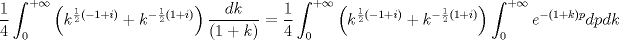 TEX: $$<br />\frac{1}<br />{4}\int_0^{ + \infty } {\left( {k^{\frac{1}<br />{2}\left( { - 1 + i} \right)}  + k^{ - \frac{1}<br />{2}\left( {1 + i} \right)} } \right)\frac{{dk}}<br />{{\left( {1 + k} \right)}}}  = \frac{1}<br />{4}\int_0^{ + \infty } {\left( {k^{\frac{1}<br />{2}\left( { - 1 + i} \right)}  + k^{ - \frac{1}<br />{2}\left( {1 + i} \right)} } \right)\int_0^{ + \infty } {e^{ - \left( {1 + k} \right)p} } dpdk} <br />$$